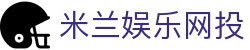 米兰娱乐网投 | 米兰娱乐网页版 - 米兰娱乐网投专业体育娱乐平台在线体育直播、2026世界杯竞猜下注平台